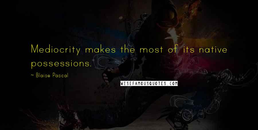 Blaise Pascal Quotes: Mediocrity makes the most of its native possessions.