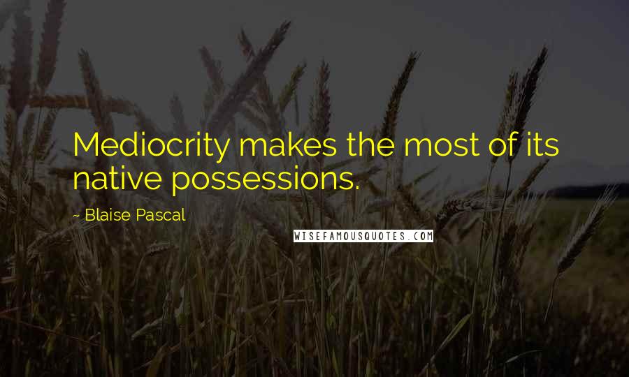 Blaise Pascal Quotes: Mediocrity makes the most of its native possessions.
