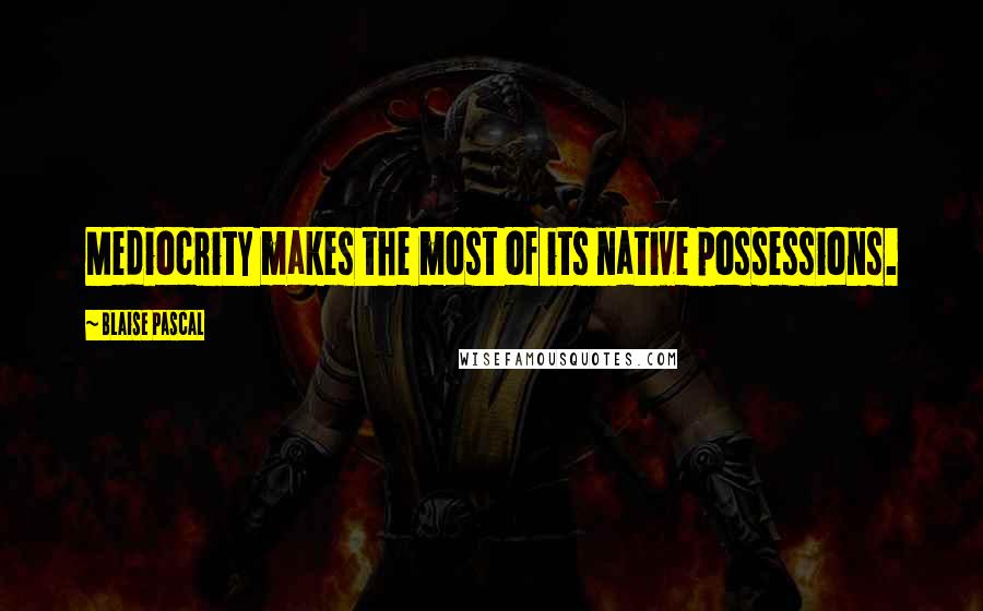 Blaise Pascal Quotes: Mediocrity makes the most of its native possessions.