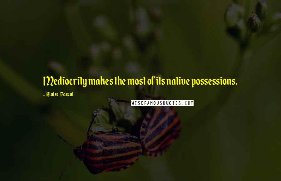 Blaise Pascal Quotes: Mediocrity makes the most of its native possessions.