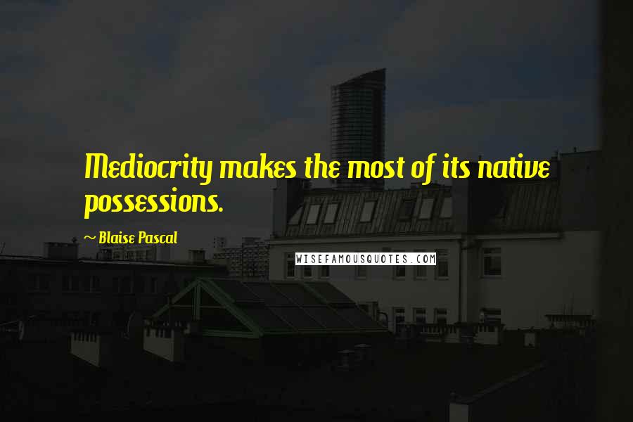 Blaise Pascal Quotes: Mediocrity makes the most of its native possessions.