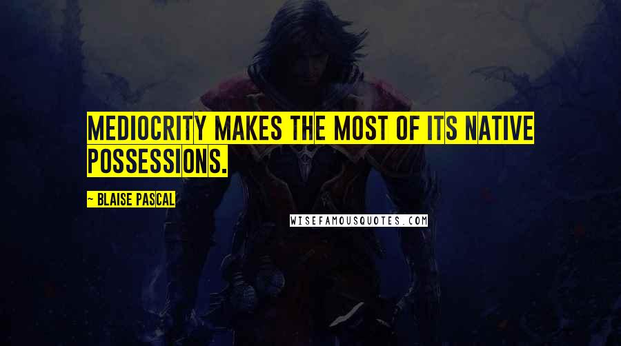 Blaise Pascal Quotes: Mediocrity makes the most of its native possessions.