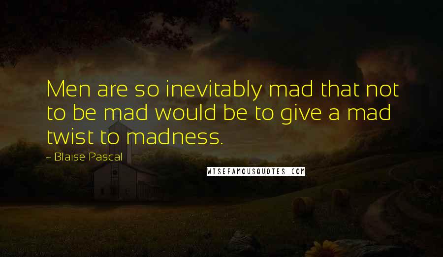 Blaise Pascal Quotes: Men are so inevitably mad that not to be mad would be to give a mad twist to madness.