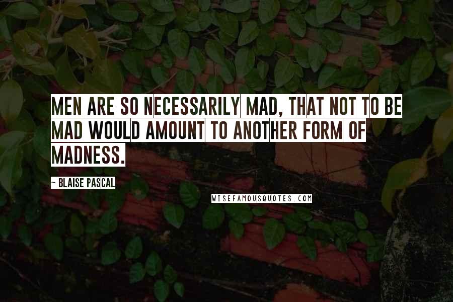 Blaise Pascal Quotes: Men are so necessarily mad, that not to be mad would amount to another form of madness.