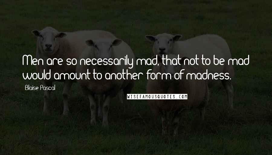 Blaise Pascal Quotes: Men are so necessarily mad, that not to be mad would amount to another form of madness.