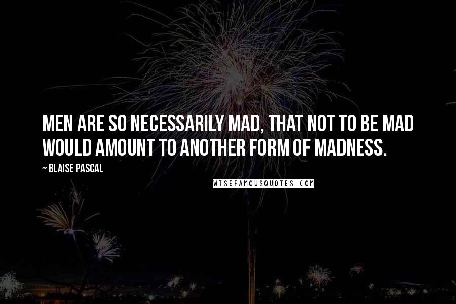 Blaise Pascal Quotes: Men are so necessarily mad, that not to be mad would amount to another form of madness.