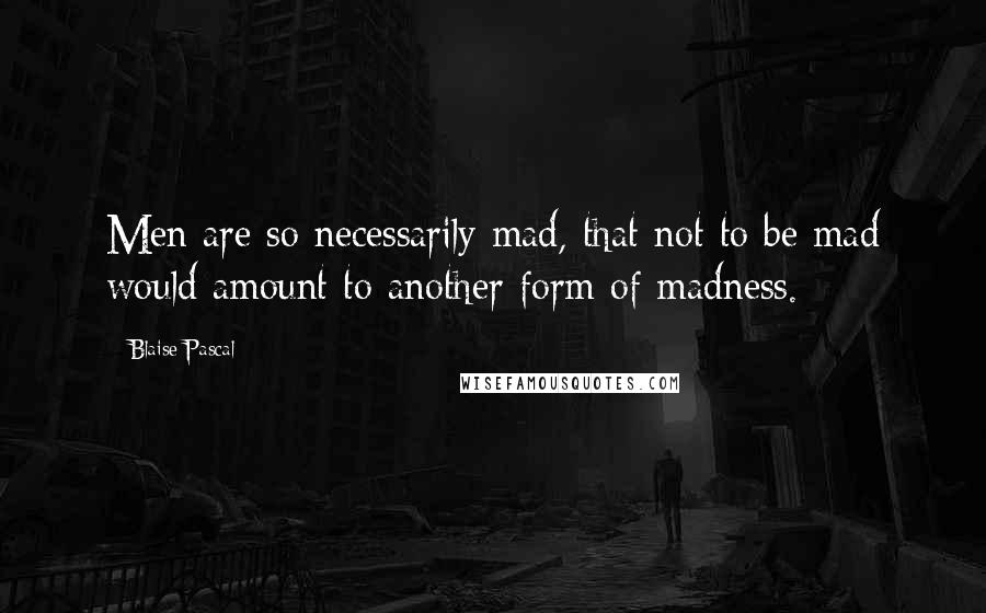 Blaise Pascal Quotes: Men are so necessarily mad, that not to be mad would amount to another form of madness.