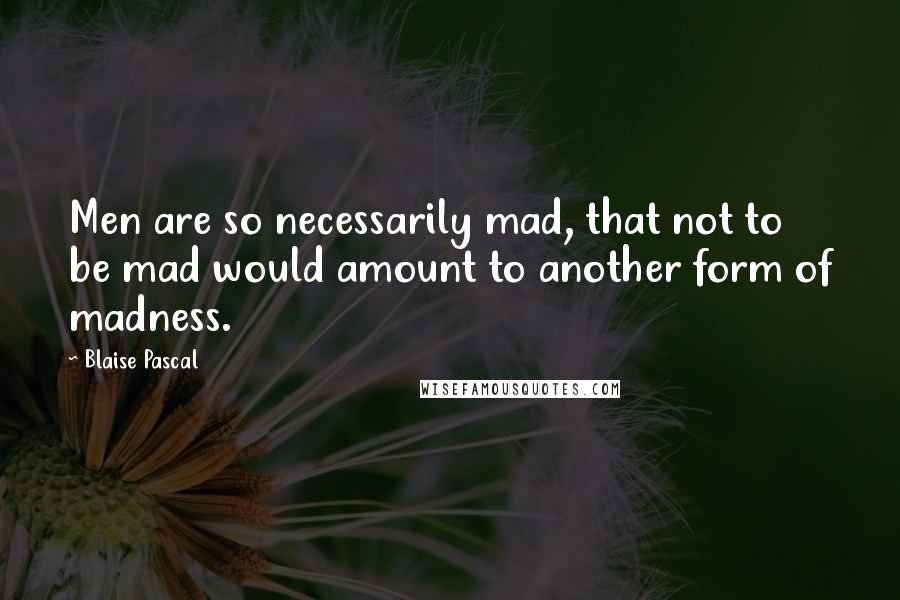 Blaise Pascal Quotes: Men are so necessarily mad, that not to be mad would amount to another form of madness.