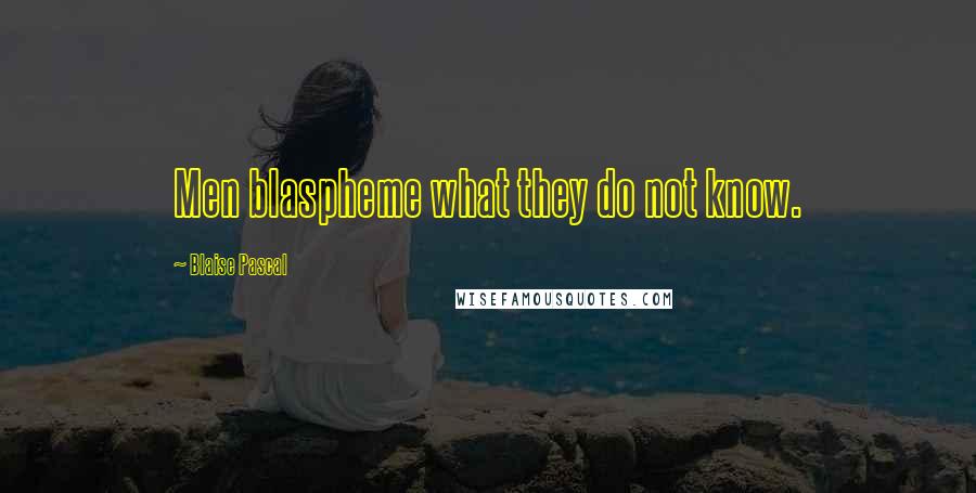 Blaise Pascal Quotes: Men blaspheme what they do not know.