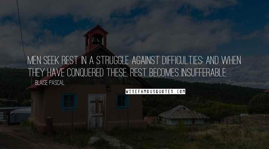 Blaise Pascal Quotes: Men seek rest in a struggle against difficulties; and when they have conquered these, rest becomes insufferable.