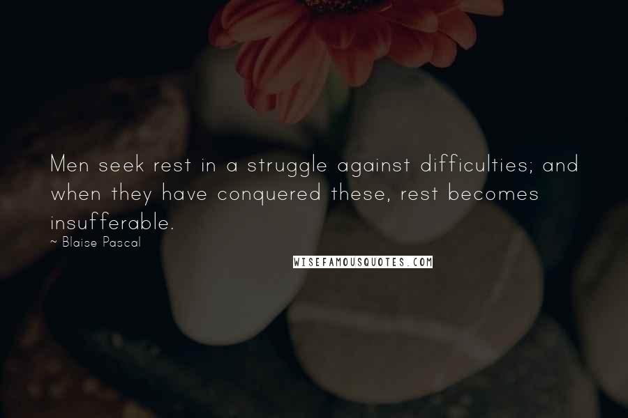 Blaise Pascal Quotes: Men seek rest in a struggle against difficulties; and when they have conquered these, rest becomes insufferable.