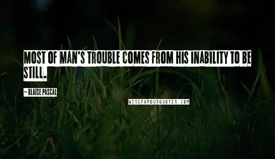 Blaise Pascal Quotes: Most of man's trouble comes from his inability to be still.