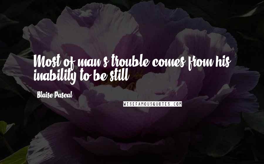 Blaise Pascal Quotes: Most of man's trouble comes from his inability to be still.