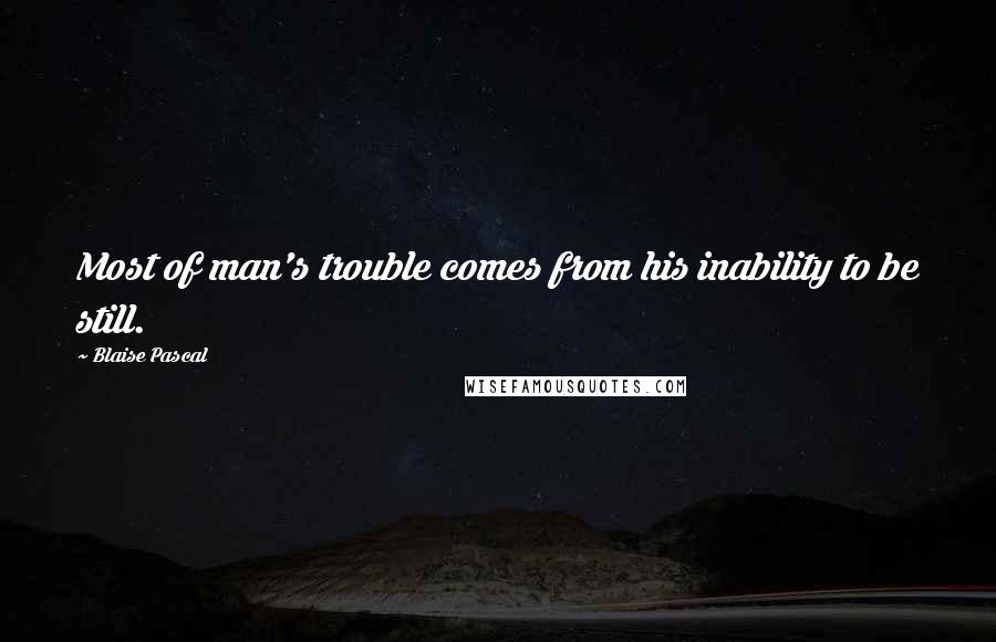 Blaise Pascal Quotes: Most of man's trouble comes from his inability to be still.