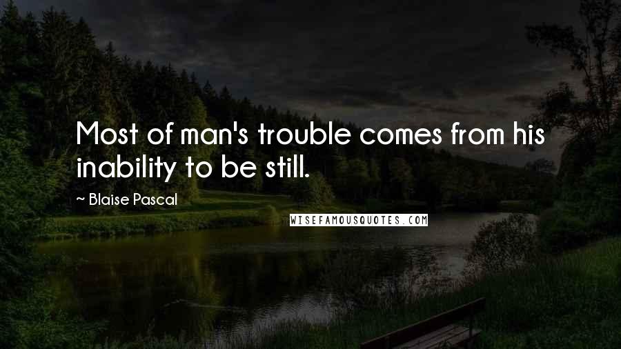 Blaise Pascal Quotes: Most of man's trouble comes from his inability to be still.