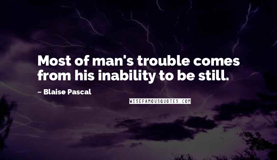 Blaise Pascal Quotes: Most of man's trouble comes from his inability to be still.