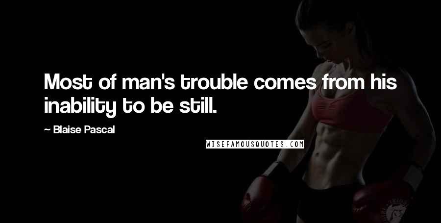 Blaise Pascal Quotes: Most of man's trouble comes from his inability to be still.