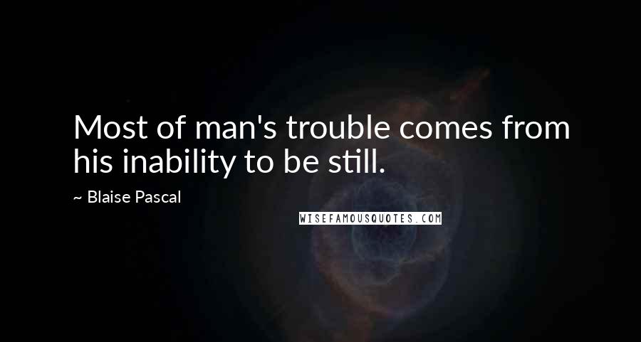 Blaise Pascal Quotes: Most of man's trouble comes from his inability to be still.