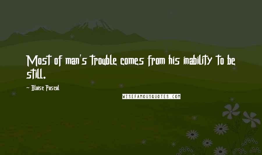 Blaise Pascal Quotes: Most of man's trouble comes from his inability to be still.