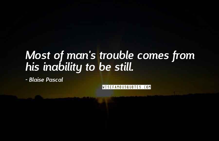 Blaise Pascal Quotes: Most of man's trouble comes from his inability to be still.