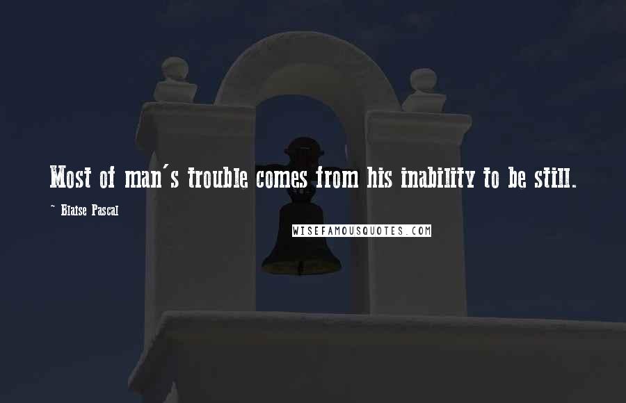 Blaise Pascal Quotes: Most of man's trouble comes from his inability to be still.