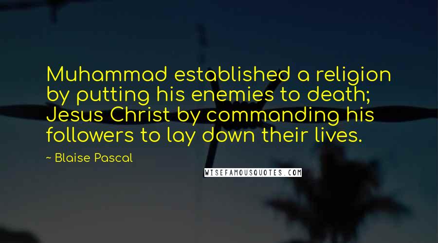 Blaise Pascal Quotes: Muhammad established a religion by putting his enemies to death; Jesus Christ by commanding his followers to lay down their lives.