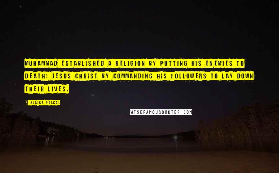 Blaise Pascal Quotes: Muhammad established a religion by putting his enemies to death; Jesus Christ by commanding his followers to lay down their lives.