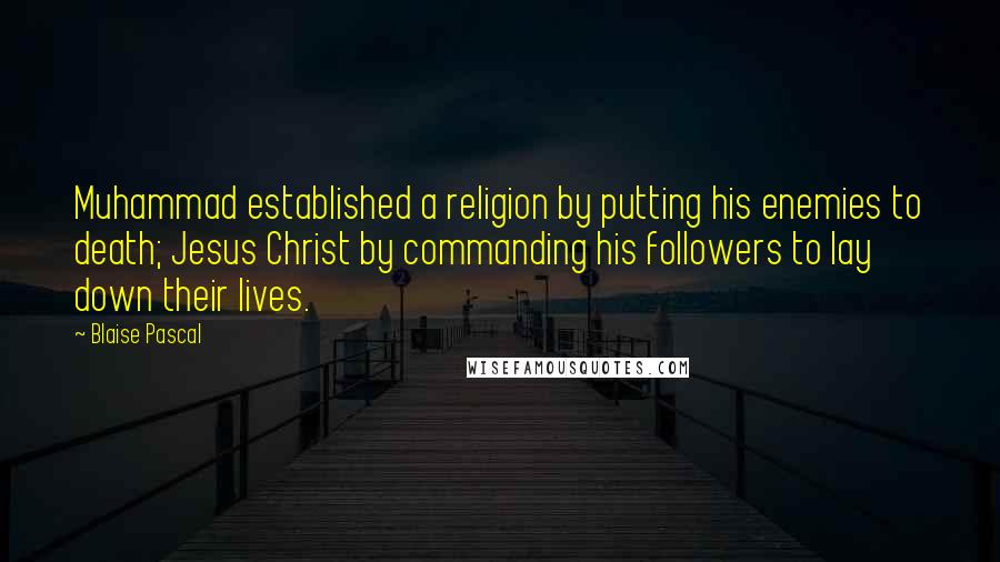 Blaise Pascal Quotes: Muhammad established a religion by putting his enemies to death; Jesus Christ by commanding his followers to lay down their lives.