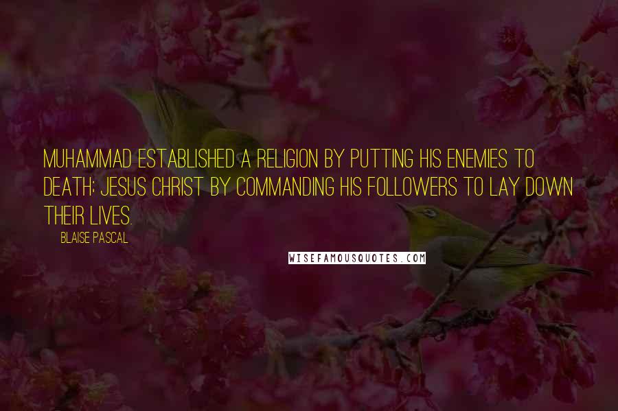 Blaise Pascal Quotes: Muhammad established a religion by putting his enemies to death; Jesus Christ by commanding his followers to lay down their lives.