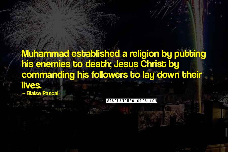 Blaise Pascal Quotes: Muhammad established a religion by putting his enemies to death; Jesus Christ by commanding his followers to lay down their lives.