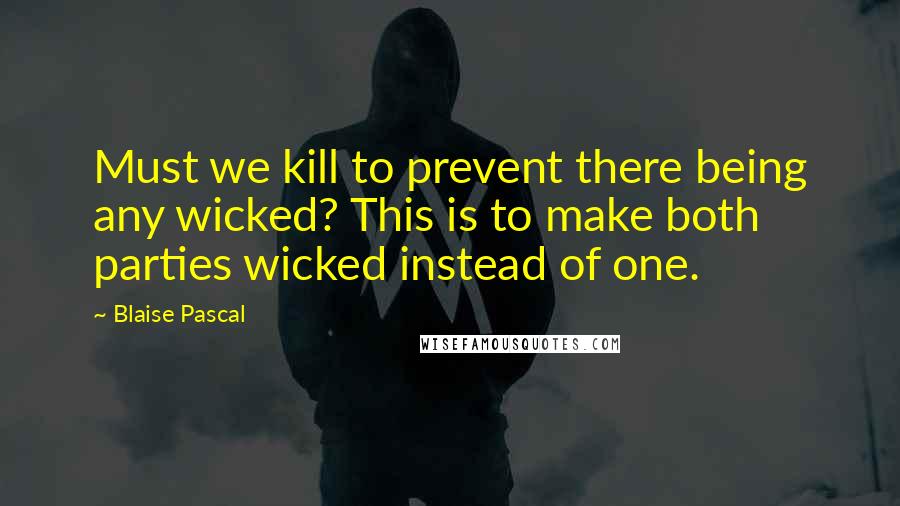 Blaise Pascal Quotes: Must we kill to prevent there being any wicked? This is to make both parties wicked instead of one.