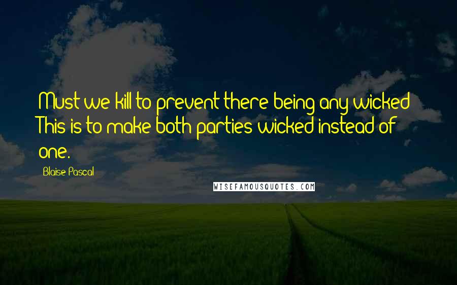 Blaise Pascal Quotes: Must we kill to prevent there being any wicked? This is to make both parties wicked instead of one.