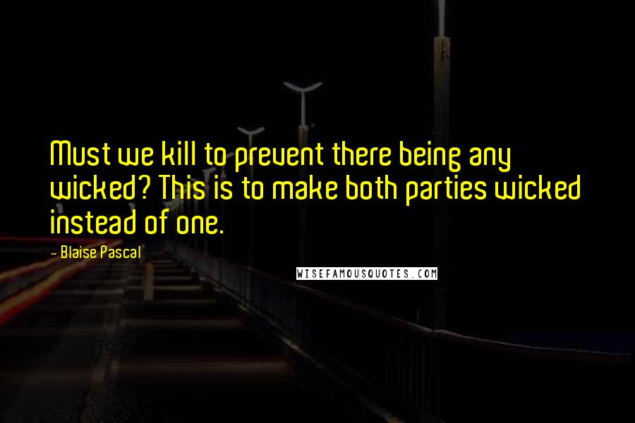 Blaise Pascal Quotes: Must we kill to prevent there being any wicked? This is to make both parties wicked instead of one.