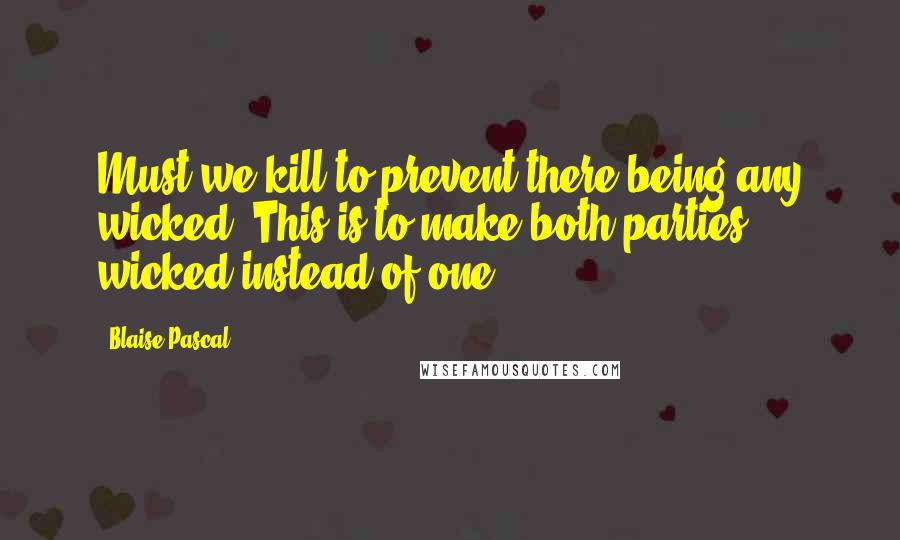 Blaise Pascal Quotes: Must we kill to prevent there being any wicked? This is to make both parties wicked instead of one.