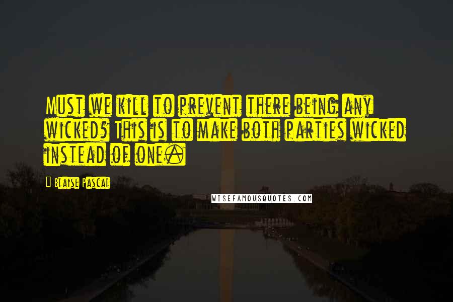 Blaise Pascal Quotes: Must we kill to prevent there being any wicked? This is to make both parties wicked instead of one.