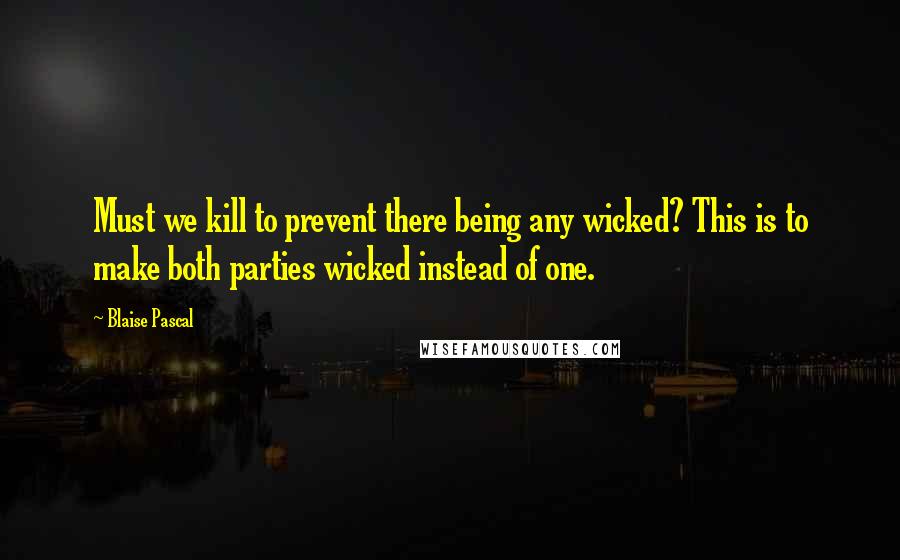 Blaise Pascal Quotes: Must we kill to prevent there being any wicked? This is to make both parties wicked instead of one.