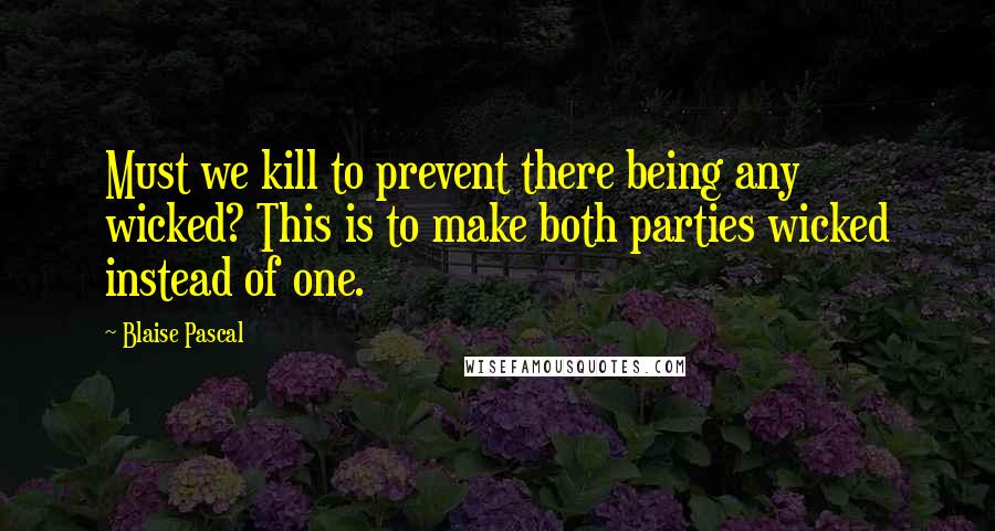 Blaise Pascal Quotes: Must we kill to prevent there being any wicked? This is to make both parties wicked instead of one.