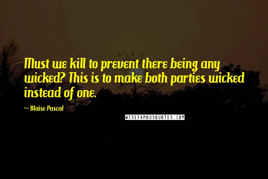 Blaise Pascal Quotes: Must we kill to prevent there being any wicked? This is to make both parties wicked instead of one.