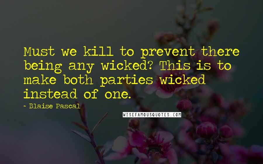 Blaise Pascal Quotes: Must we kill to prevent there being any wicked? This is to make both parties wicked instead of one.