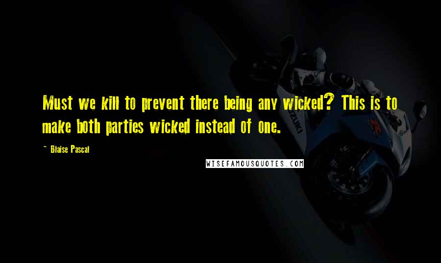 Blaise Pascal Quotes: Must we kill to prevent there being any wicked? This is to make both parties wicked instead of one.