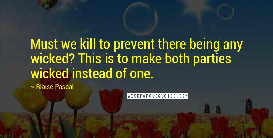 Blaise Pascal Quotes: Must we kill to prevent there being any wicked? This is to make both parties wicked instead of one.