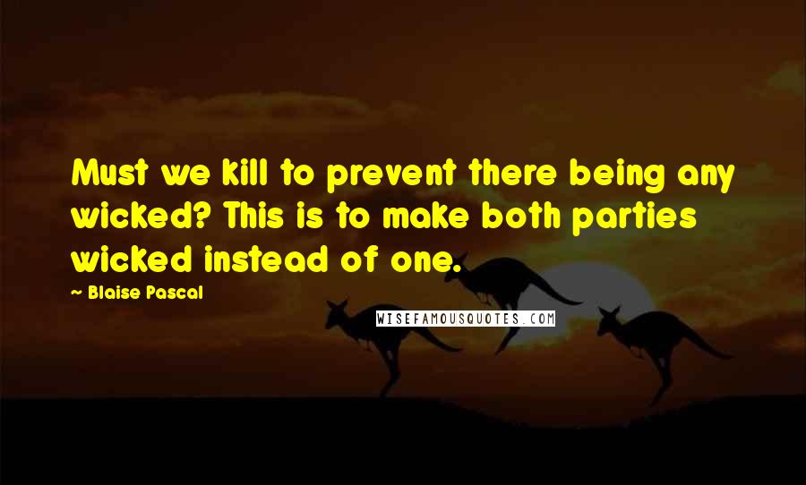 Blaise Pascal Quotes: Must we kill to prevent there being any wicked? This is to make both parties wicked instead of one.