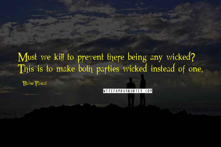 Blaise Pascal Quotes: Must we kill to prevent there being any wicked? This is to make both parties wicked instead of one.