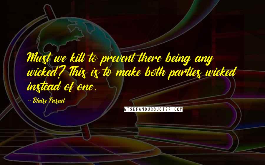 Blaise Pascal Quotes: Must we kill to prevent there being any wicked? This is to make both parties wicked instead of one.