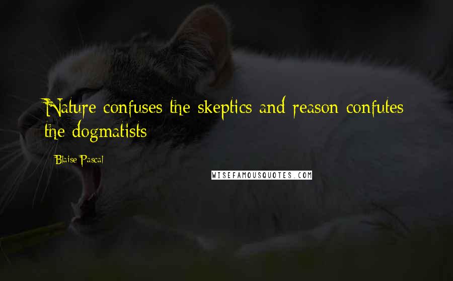 Blaise Pascal Quotes: Nature confuses the skeptics and reason confutes the dogmatists