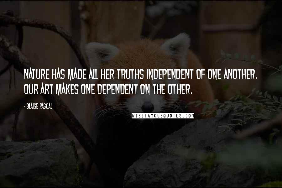 Blaise Pascal Quotes: Nature has made all her truths independent of one another. Our art makes one dependent on the other.