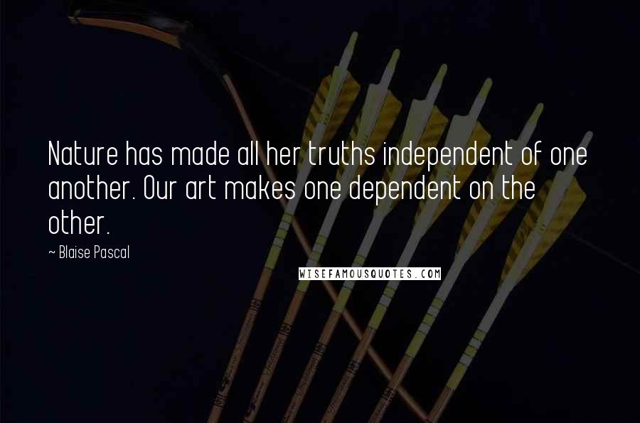 Blaise Pascal Quotes: Nature has made all her truths independent of one another. Our art makes one dependent on the other.