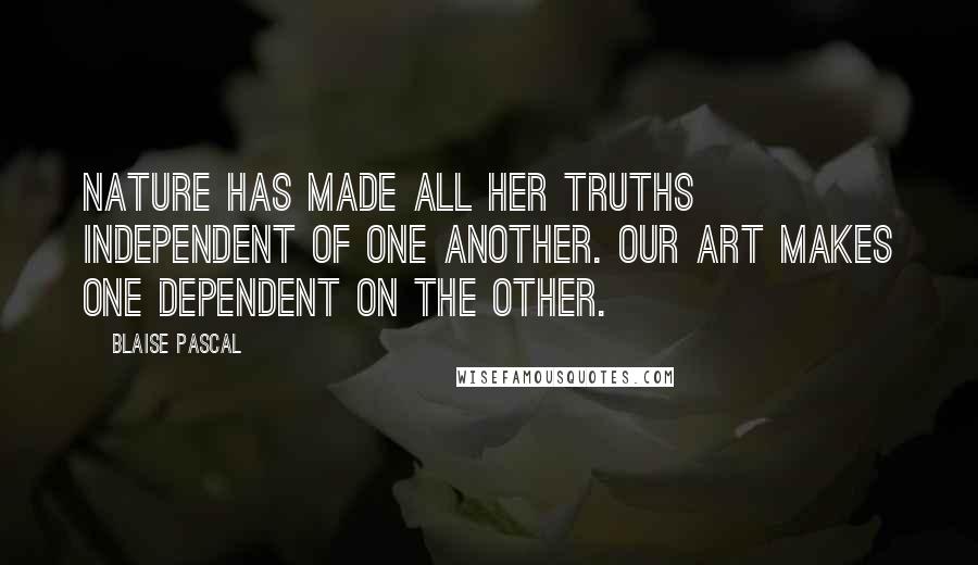 Blaise Pascal Quotes: Nature has made all her truths independent of one another. Our art makes one dependent on the other.