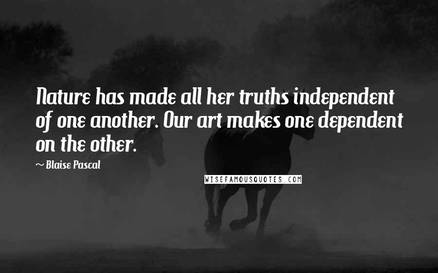 Blaise Pascal Quotes: Nature has made all her truths independent of one another. Our art makes one dependent on the other.