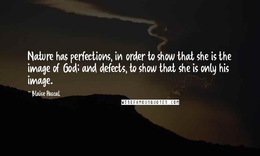 Blaise Pascal Quotes: Nature has perfections, in order to show that she is the image of God; and defects, to show that she is only his image.